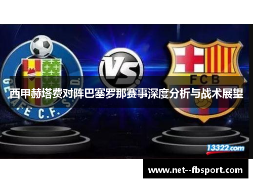 西甲赫塔费对阵巴塞罗那赛事深度分析与战术展望 西甲赫塔费对阵巴塞罗那赛事深度分析与战术展望
