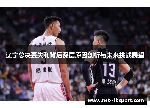 辽宁总决赛失利背后深层原因剖析与未来挑战展望