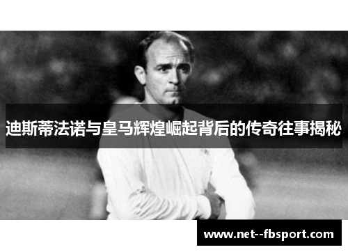 迪斯蒂法诺与皇马辉煌崛起背后的传奇往事揭秘