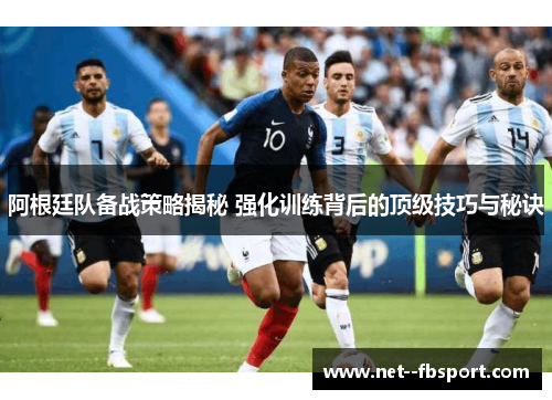 阿根廷队备战策略揭秘 强化训练背后的顶级技巧与秘诀