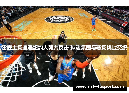 雷霆主场遭遇纽约人强力反击 球迷氛围与赛场挑战交织