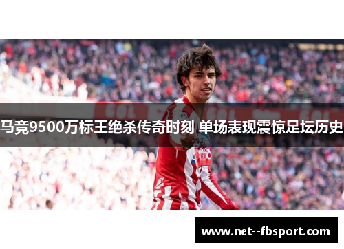 马竞9500万标王绝杀传奇时刻 单场表现震惊足坛历史