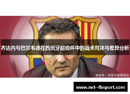 齐达内与巴尔韦德在西班牙超级杯中的战术对决与差异分析
