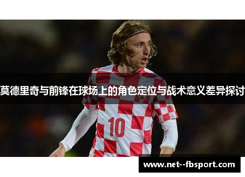 莫德里奇与前锋在球场上的角色定位与战术意义差异探讨