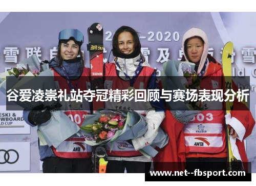谷爱凌崇礼站夺冠精彩回顾与赛场表现分析