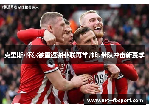 克里斯·怀尔德重返谢菲联再掌帅印带队冲击新赛季