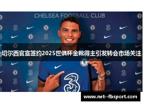 切尔西官宣签约2025世俱杯金靴得主引发转会市场关注