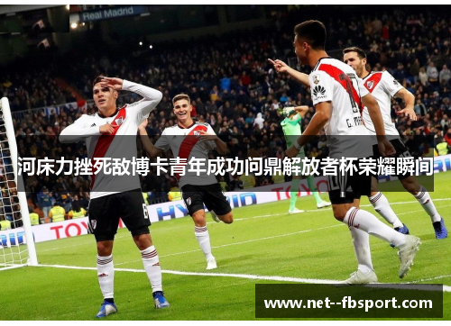 河床力挫死敌博卡青年成功问鼎解放者杯荣耀瞬间 河床力挫死敌博卡青年成功问鼎解放者杯荣耀瞬间