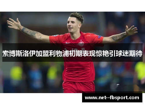 索博斯洛伊加盟利物浦初期表现惊艳引球迷期待 索博斯洛伊加盟利物浦初期表现惊艳引球迷期待