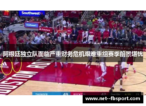 阿根廷独立队面临严重财务危机艰难重组赛季前景堪忧 阿根廷独立队面临严重财务危机艰难重组赛季前景堪忧