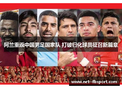 阿兰重返中国男足国家队 打破归化球员征召新篇章 阿兰重返中国男足国家队 打破归化球员征召新篇章