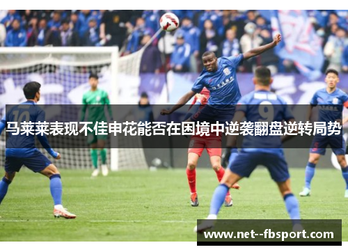 马莱莱表现不佳申花能否在困境中逆袭翻盘逆转局势