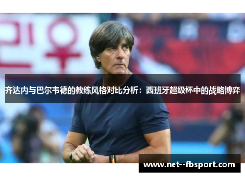 齐达内与巴尔韦德的教练风格对比分析：西班牙超级杯中的战略博弈