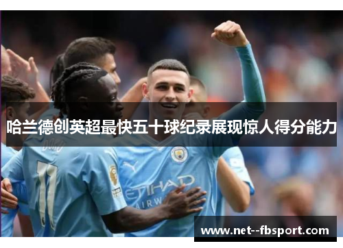 哈兰德创英超最快五十球纪录展现惊人得分能力