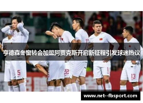 亨德森冬窗转会加盟阿贾克斯开启新征程引发球迷热议 亨德森冬窗转会加盟阿贾克斯开启新征程引发球迷热议
