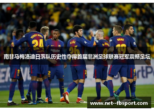 南非马梅洛迪日落队历史性夺得首届非洲足球联赛冠军震撼足坛 南非马梅洛迪日落队历史性夺得首届非洲足球联赛冠军震撼足坛