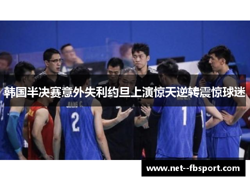 韩国半决赛意外失利约旦上演惊天逆转震惊球迷 韩国半决赛意外失利约旦上演惊天逆转震惊球迷