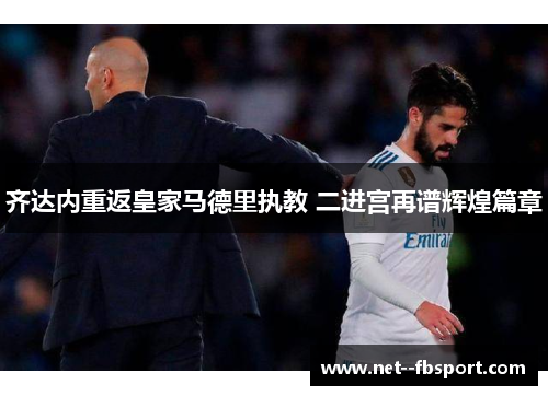 齐达内重返皇家马德里执教 二进宫再谱辉煌篇章 齐达内重返皇家马德里执教 二进宫再谱辉煌篇章