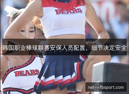 韩国职业棒球联赛安保人员配置,细节决定安全 韩国职业棒球联赛安保人员配置,细节决定安全
